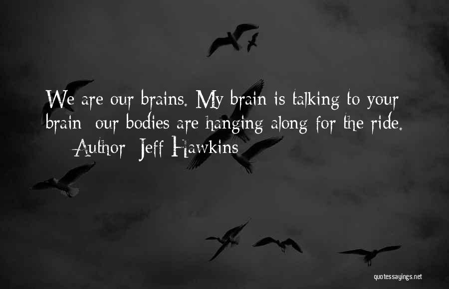 Jeff Hawkins Quotes: We Are Our Brains. My Brain Is Talking To Your Brain; Our Bodies Are Hanging Along For The Ride.