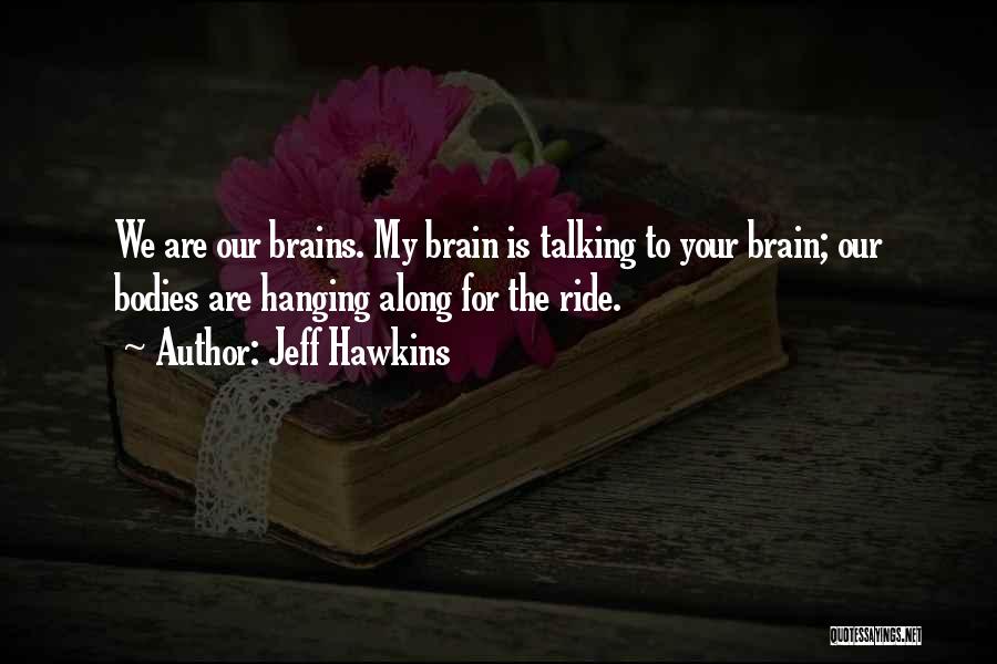 Jeff Hawkins Quotes: We Are Our Brains. My Brain Is Talking To Your Brain; Our Bodies Are Hanging Along For The Ride.