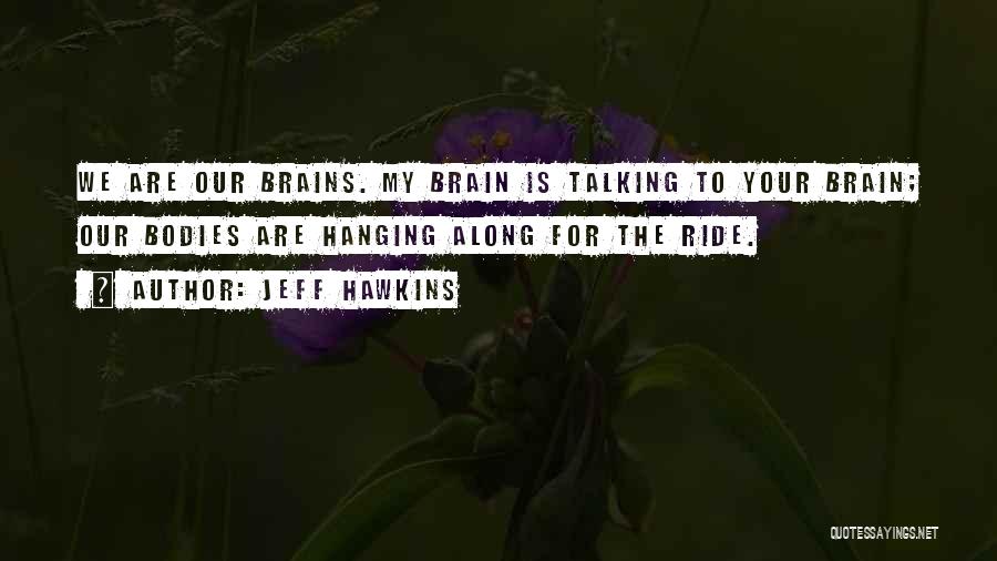 Jeff Hawkins Quotes: We Are Our Brains. My Brain Is Talking To Your Brain; Our Bodies Are Hanging Along For The Ride.