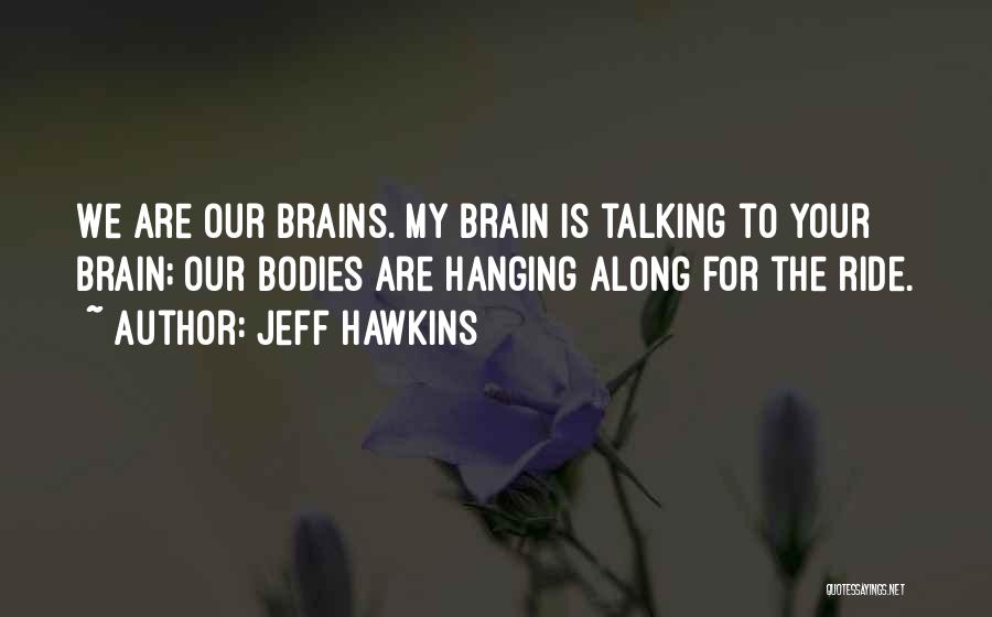 Jeff Hawkins Quotes: We Are Our Brains. My Brain Is Talking To Your Brain; Our Bodies Are Hanging Along For The Ride.