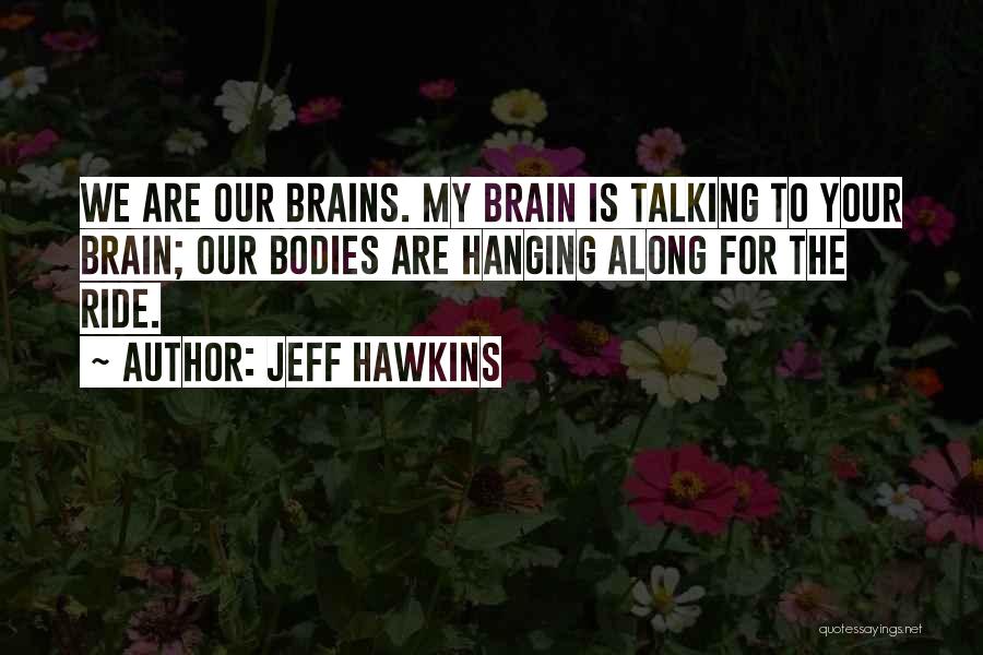 Jeff Hawkins Quotes: We Are Our Brains. My Brain Is Talking To Your Brain; Our Bodies Are Hanging Along For The Ride.