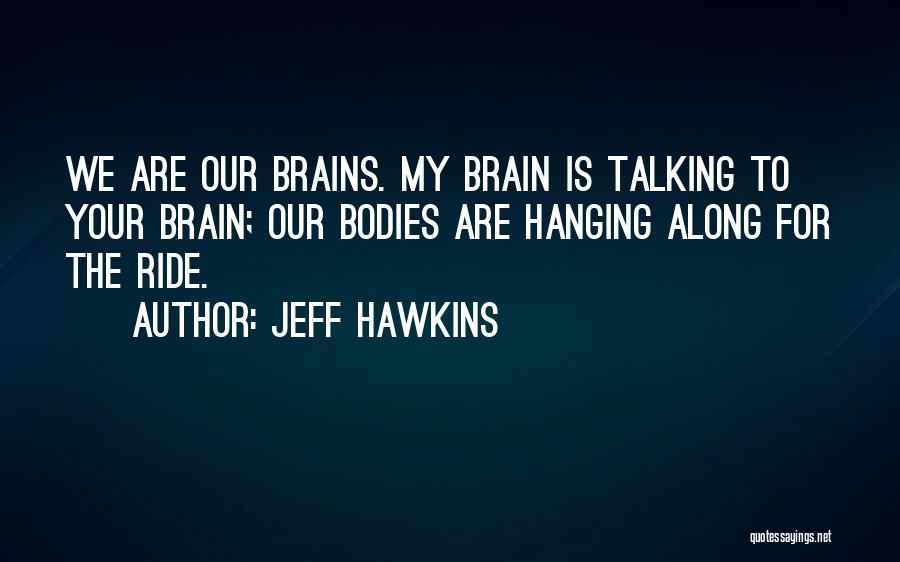 Jeff Hawkins Quotes: We Are Our Brains. My Brain Is Talking To Your Brain; Our Bodies Are Hanging Along For The Ride.