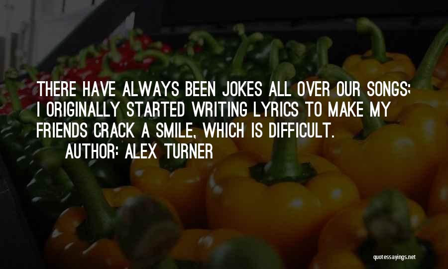 Alex Turner Quotes: There Have Always Been Jokes All Over Our Songs; I Originally Started Writing Lyrics To Make My Friends Crack A