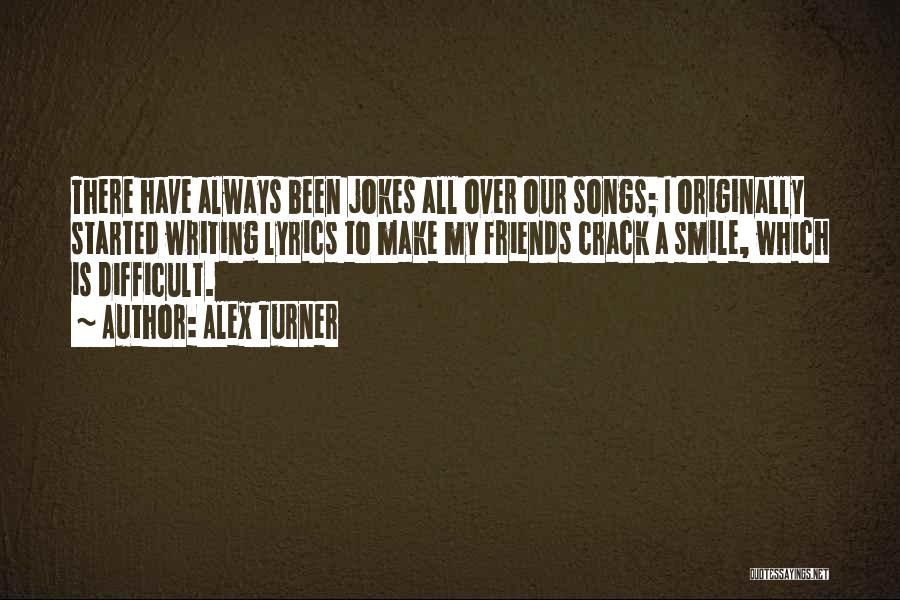 Alex Turner Quotes: There Have Always Been Jokes All Over Our Songs; I Originally Started Writing Lyrics To Make My Friends Crack A