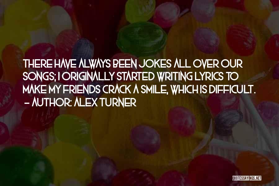 Alex Turner Quotes: There Have Always Been Jokes All Over Our Songs; I Originally Started Writing Lyrics To Make My Friends Crack A