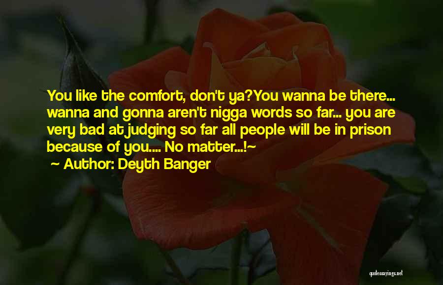 Deyth Banger Quotes: You Like The Comfort, Don't Ya?you Wanna Be There... Wanna And Gonna Aren't Nigga Words So Far... You Are Very