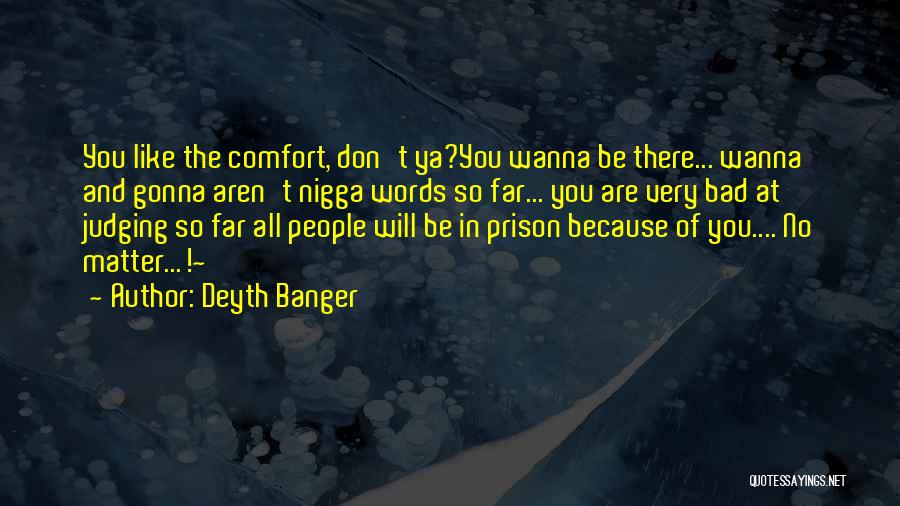 Deyth Banger Quotes: You Like The Comfort, Don't Ya?you Wanna Be There... Wanna And Gonna Aren't Nigga Words So Far... You Are Very