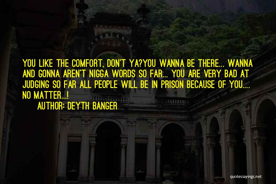 Deyth Banger Quotes: You Like The Comfort, Don't Ya?you Wanna Be There... Wanna And Gonna Aren't Nigga Words So Far... You Are Very