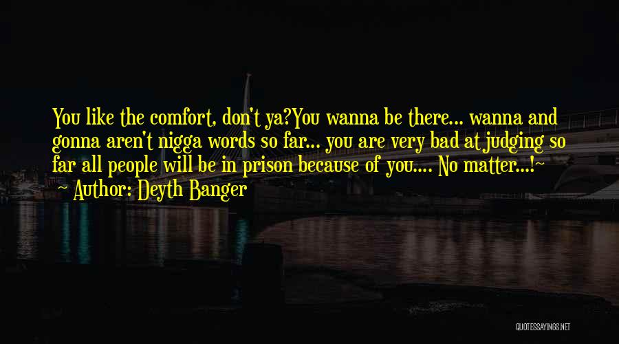 Deyth Banger Quotes: You Like The Comfort, Don't Ya?you Wanna Be There... Wanna And Gonna Aren't Nigga Words So Far... You Are Very