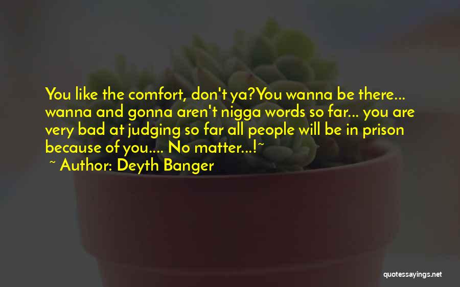 Deyth Banger Quotes: You Like The Comfort, Don't Ya?you Wanna Be There... Wanna And Gonna Aren't Nigga Words So Far... You Are Very