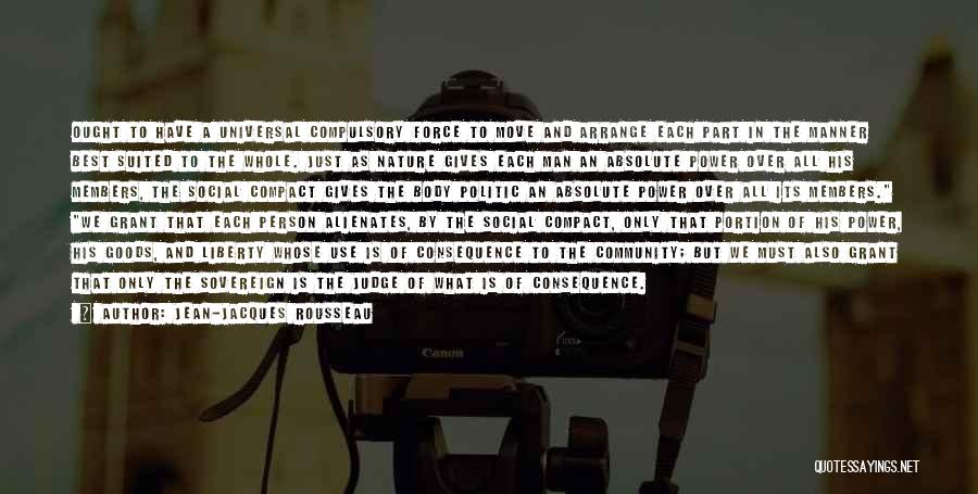 Jean-Jacques Rousseau Quotes: Ought To Have A Universal Compulsory Force To Move And Arrange Each Part In The Manner Best Suited To The