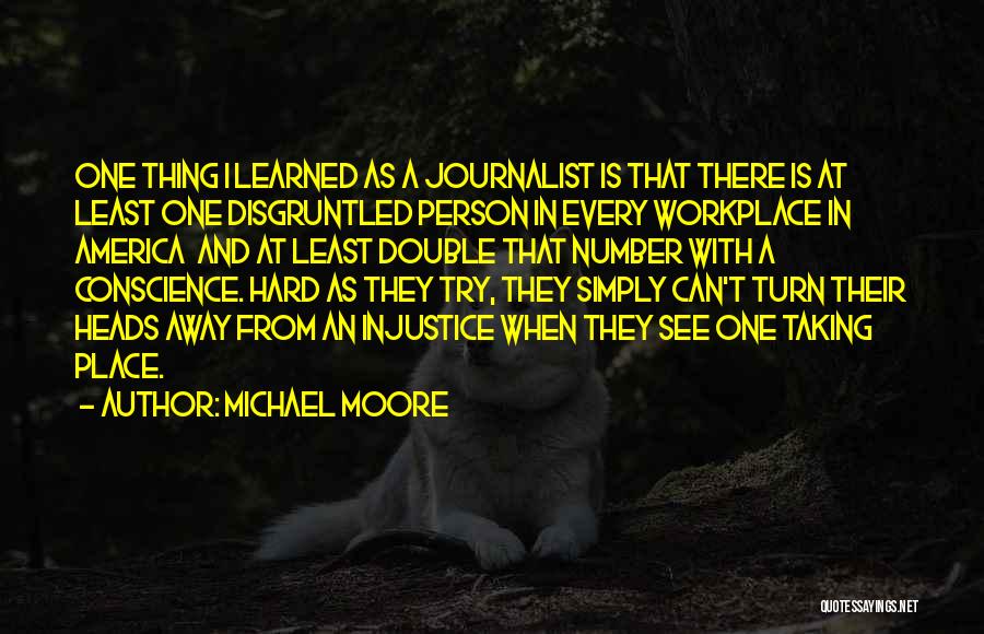 Michael Moore Quotes: One Thing I Learned As A Journalist Is That There Is At Least One Disgruntled Person In Every Workplace In