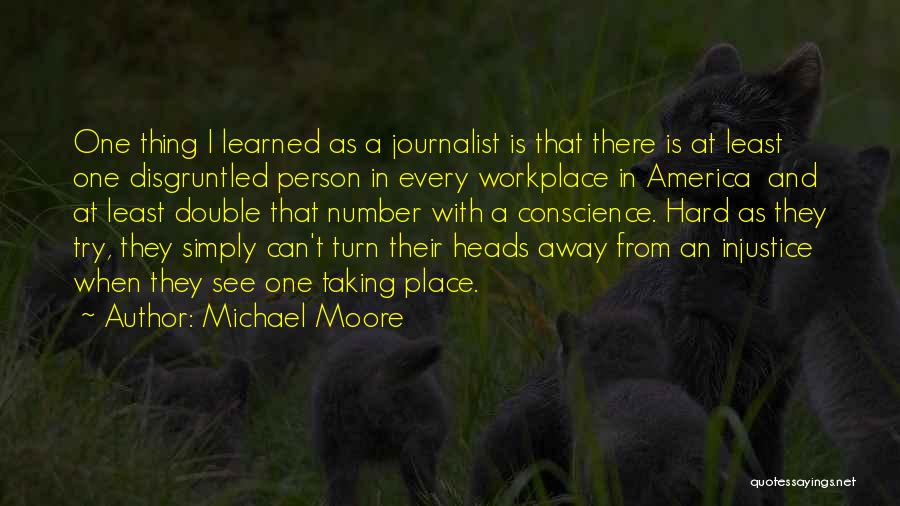 Michael Moore Quotes: One Thing I Learned As A Journalist Is That There Is At Least One Disgruntled Person In Every Workplace In