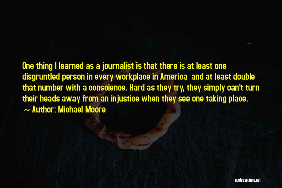 Michael Moore Quotes: One Thing I Learned As A Journalist Is That There Is At Least One Disgruntled Person In Every Workplace In