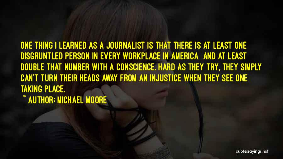 Michael Moore Quotes: One Thing I Learned As A Journalist Is That There Is At Least One Disgruntled Person In Every Workplace In