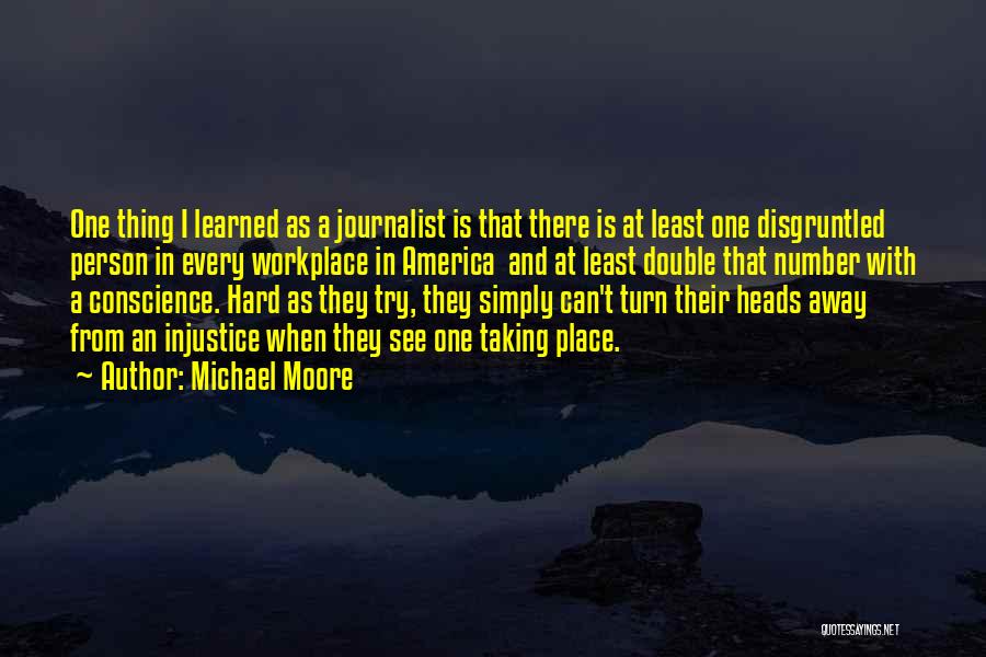 Michael Moore Quotes: One Thing I Learned As A Journalist Is That There Is At Least One Disgruntled Person In Every Workplace In