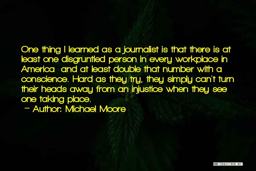 Michael Moore Quotes: One Thing I Learned As A Journalist Is That There Is At Least One Disgruntled Person In Every Workplace In