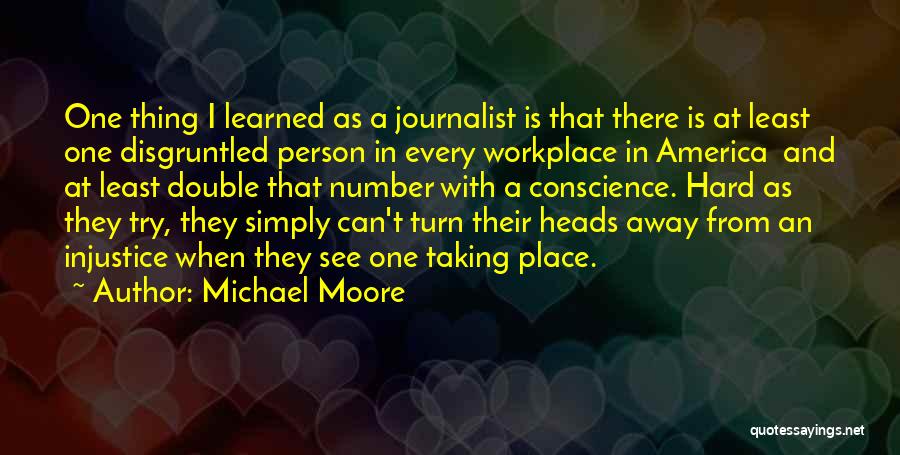 Michael Moore Quotes: One Thing I Learned As A Journalist Is That There Is At Least One Disgruntled Person In Every Workplace In