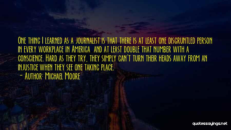 Michael Moore Quotes: One Thing I Learned As A Journalist Is That There Is At Least One Disgruntled Person In Every Workplace In