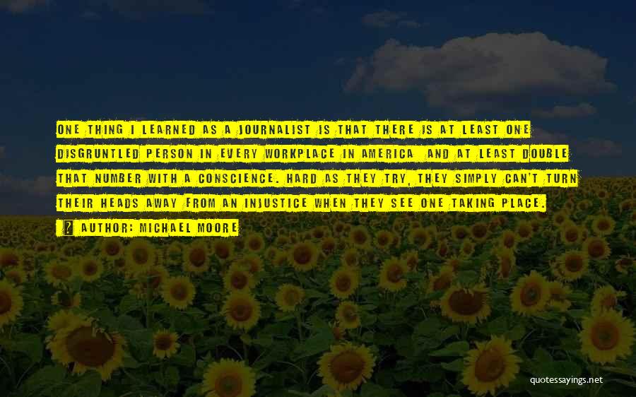 Michael Moore Quotes: One Thing I Learned As A Journalist Is That There Is At Least One Disgruntled Person In Every Workplace In
