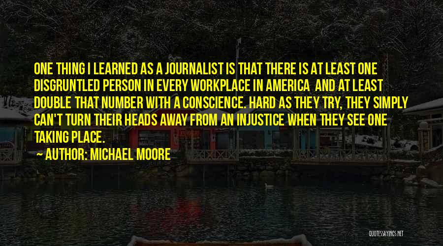 Michael Moore Quotes: One Thing I Learned As A Journalist Is That There Is At Least One Disgruntled Person In Every Workplace In