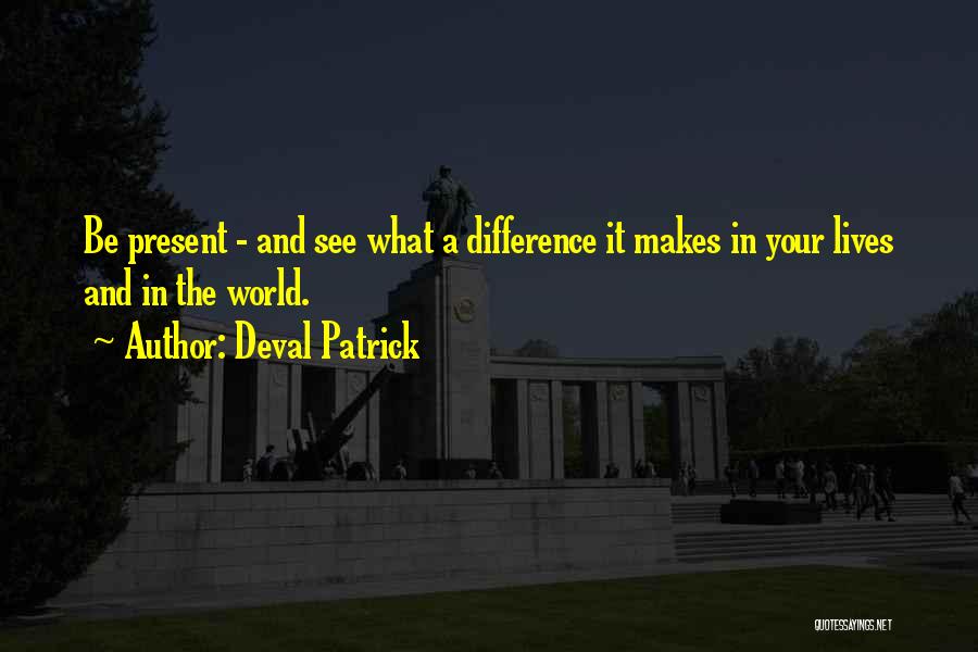 Deval Patrick Quotes: Be Present - And See What A Difference It Makes In Your Lives And In The World.