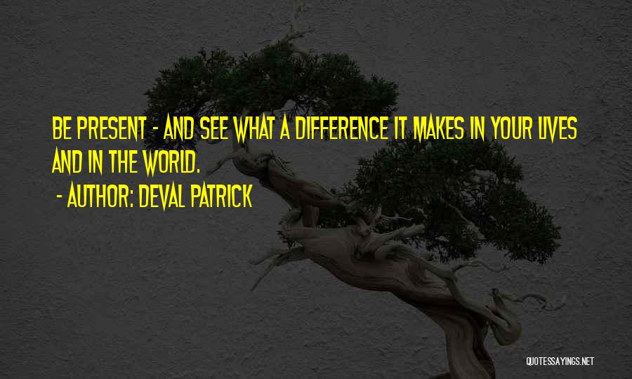 Deval Patrick Quotes: Be Present - And See What A Difference It Makes In Your Lives And In The World.