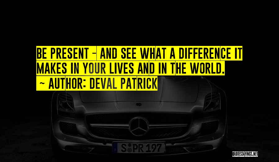 Deval Patrick Quotes: Be Present - And See What A Difference It Makes In Your Lives And In The World.