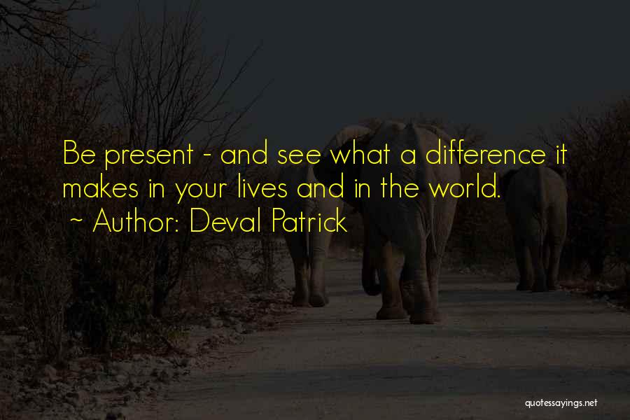 Deval Patrick Quotes: Be Present - And See What A Difference It Makes In Your Lives And In The World.