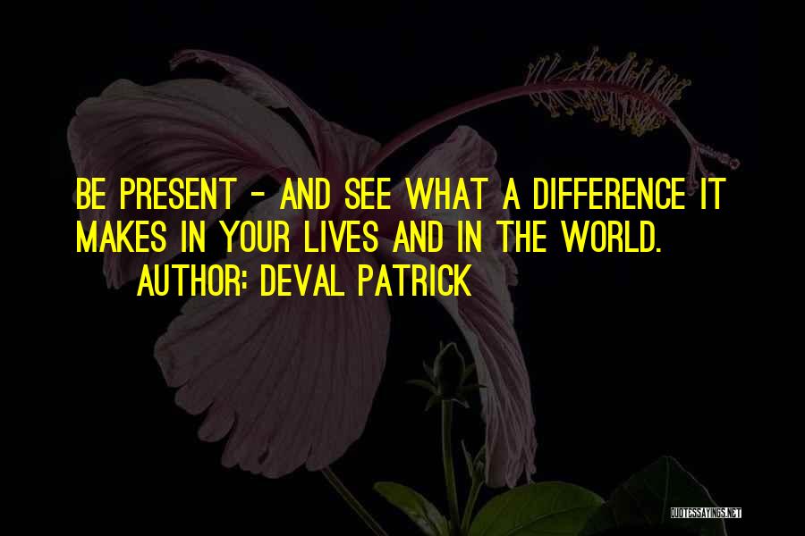 Deval Patrick Quotes: Be Present - And See What A Difference It Makes In Your Lives And In The World.