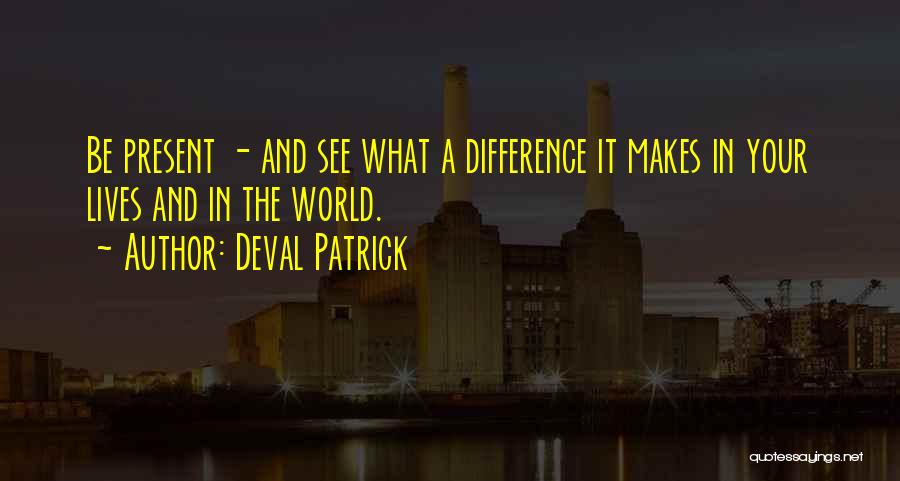 Deval Patrick Quotes: Be Present - And See What A Difference It Makes In Your Lives And In The World.