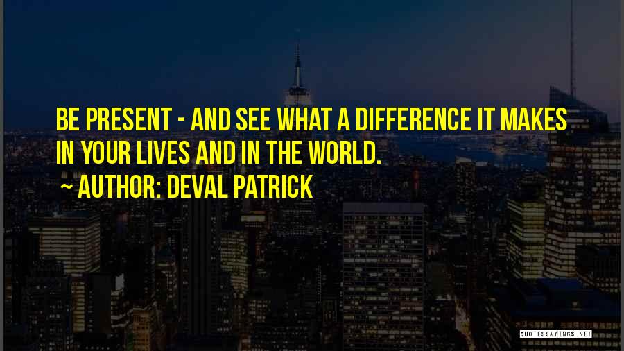 Deval Patrick Quotes: Be Present - And See What A Difference It Makes In Your Lives And In The World.