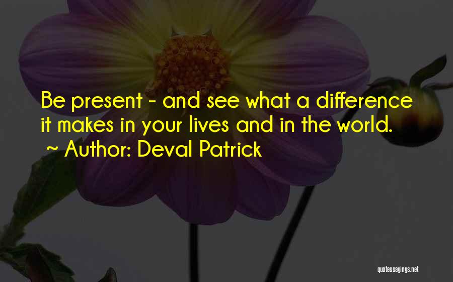 Deval Patrick Quotes: Be Present - And See What A Difference It Makes In Your Lives And In The World.