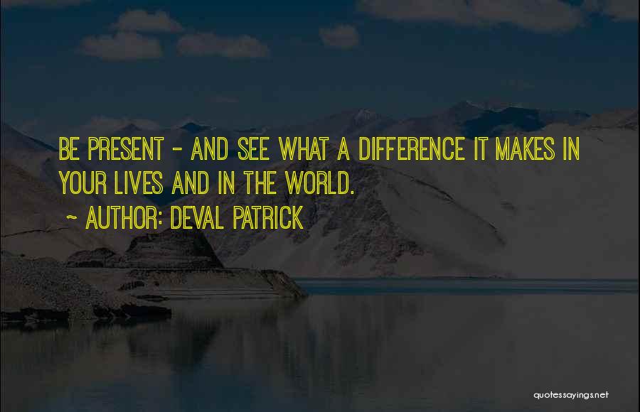 Deval Patrick Quotes: Be Present - And See What A Difference It Makes In Your Lives And In The World.