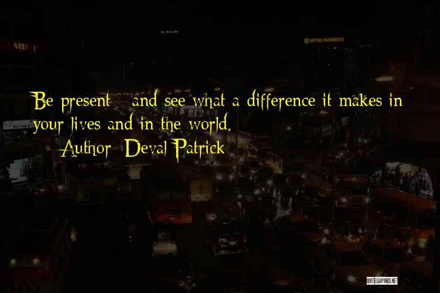 Deval Patrick Quotes: Be Present - And See What A Difference It Makes In Your Lives And In The World.