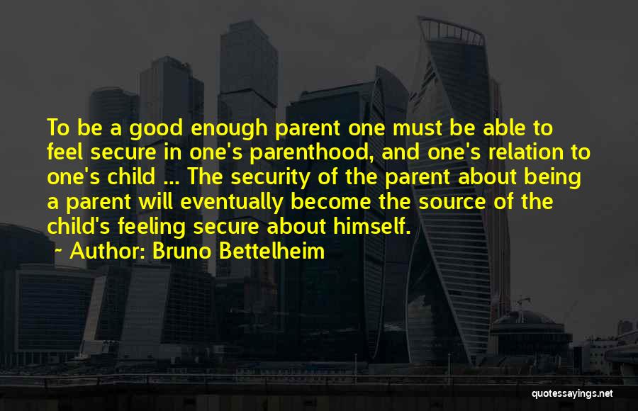 Bruno Bettelheim Quotes: To Be A Good Enough Parent One Must Be Able To Feel Secure In One's Parenthood, And One's Relation To