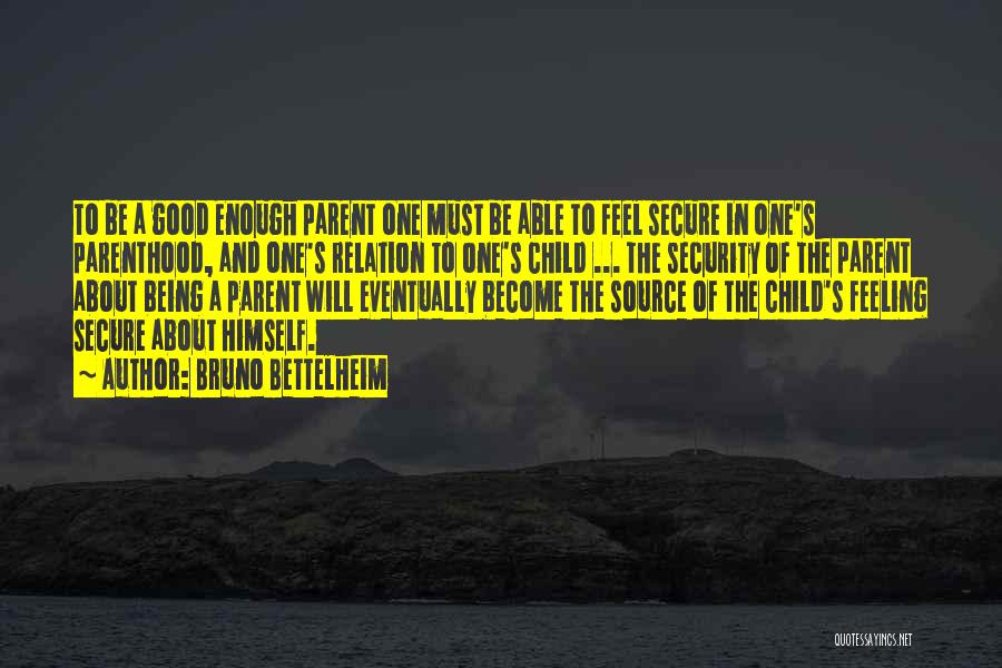 Bruno Bettelheim Quotes: To Be A Good Enough Parent One Must Be Able To Feel Secure In One's Parenthood, And One's Relation To