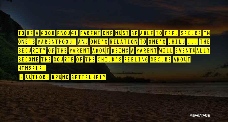 Bruno Bettelheim Quotes: To Be A Good Enough Parent One Must Be Able To Feel Secure In One's Parenthood, And One's Relation To