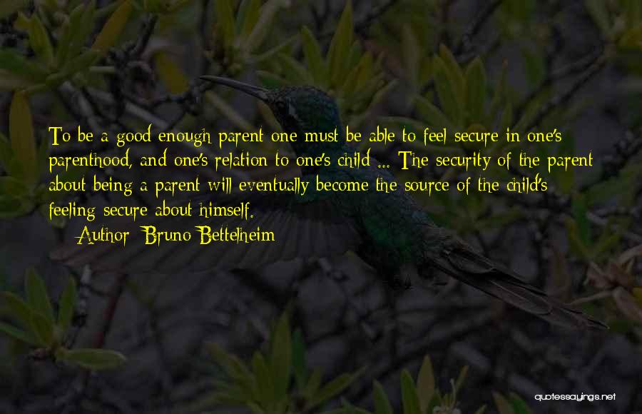 Bruno Bettelheim Quotes: To Be A Good Enough Parent One Must Be Able To Feel Secure In One's Parenthood, And One's Relation To