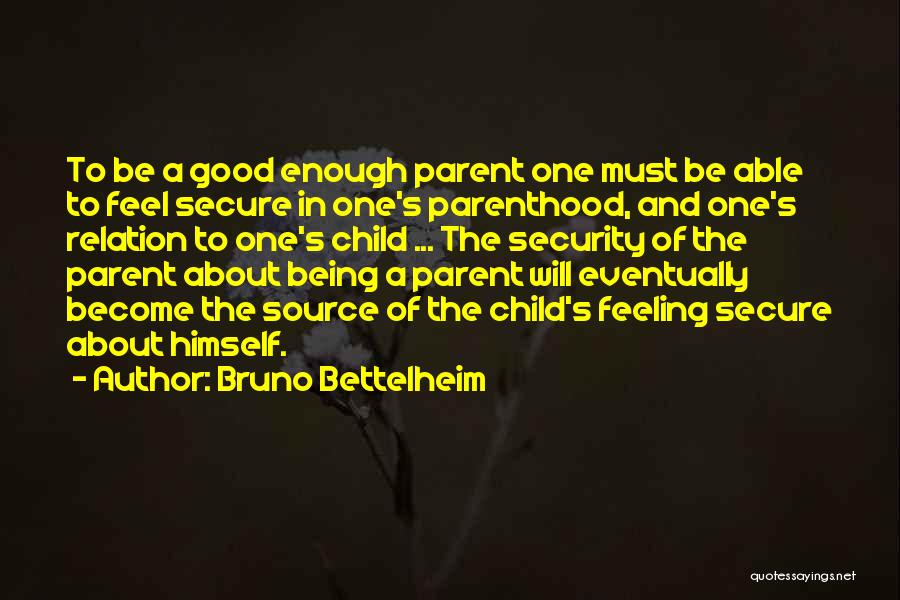 Bruno Bettelheim Quotes: To Be A Good Enough Parent One Must Be Able To Feel Secure In One's Parenthood, And One's Relation To