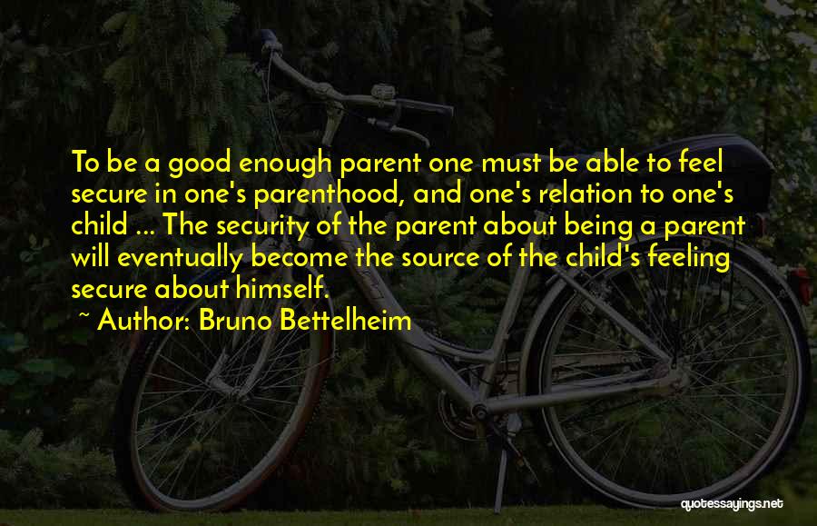 Bruno Bettelheim Quotes: To Be A Good Enough Parent One Must Be Able To Feel Secure In One's Parenthood, And One's Relation To