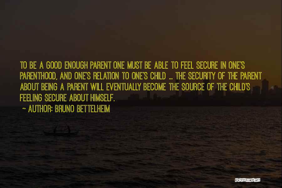 Bruno Bettelheim Quotes: To Be A Good Enough Parent One Must Be Able To Feel Secure In One's Parenthood, And One's Relation To