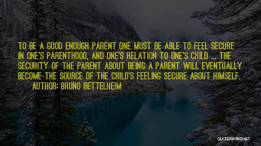 Bruno Bettelheim Quotes: To Be A Good Enough Parent One Must Be Able To Feel Secure In One's Parenthood, And One's Relation To