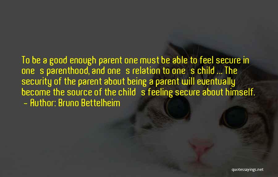 Bruno Bettelheim Quotes: To Be A Good Enough Parent One Must Be Able To Feel Secure In One's Parenthood, And One's Relation To