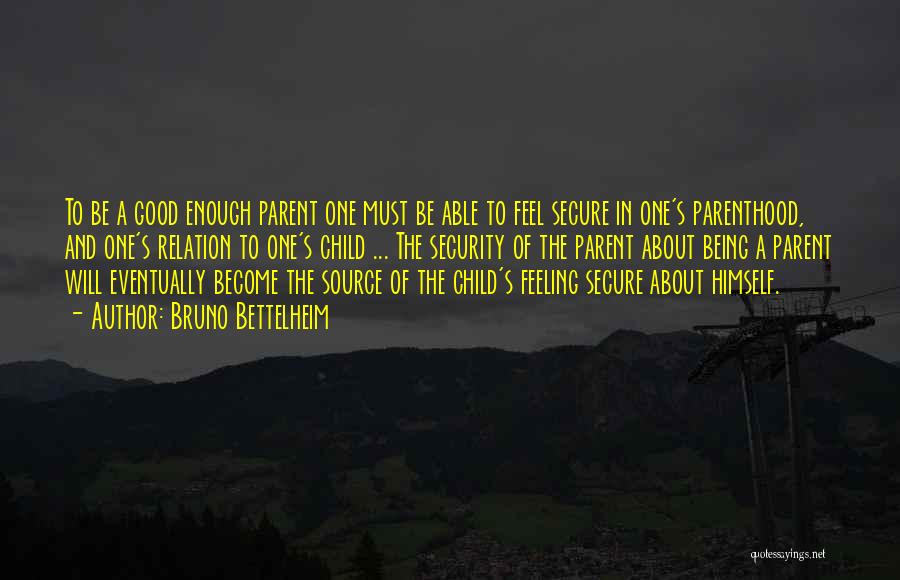 Bruno Bettelheim Quotes: To Be A Good Enough Parent One Must Be Able To Feel Secure In One's Parenthood, And One's Relation To