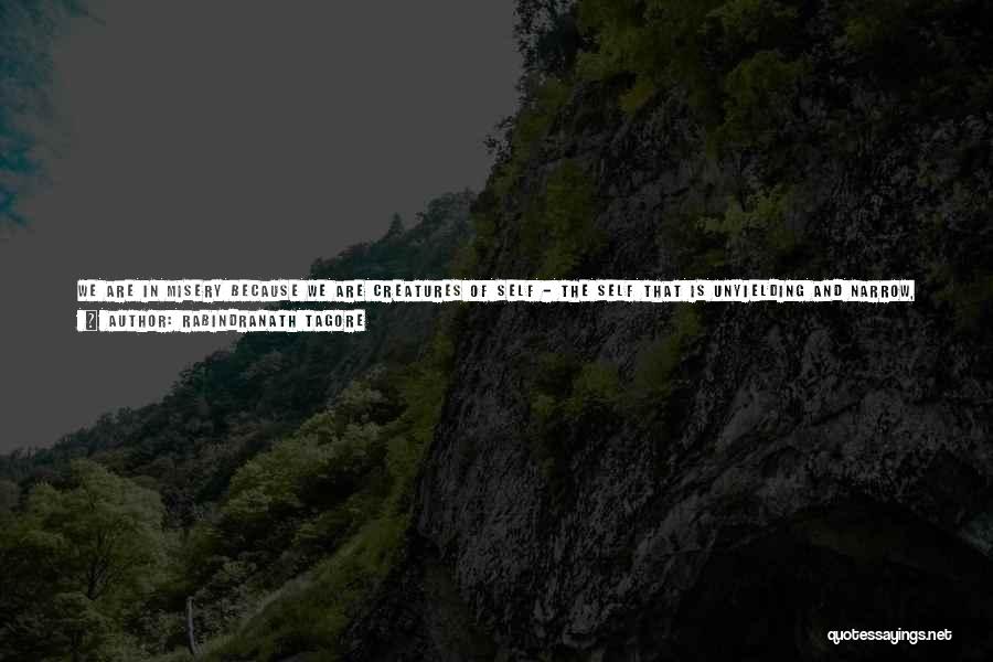 Rabindranath Tagore Quotes: We Are In Misery Because We Are Creatures Of Self - The Self That Is Unyielding And Narrow, That Reflects