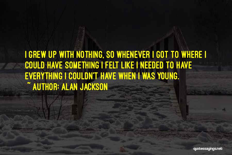 Alan Jackson Quotes: I Grew Up With Nothing, So Whenever I Got To Where I Could Have Something I Felt Like I Needed