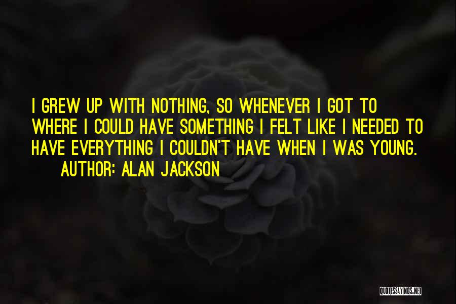 Alan Jackson Quotes: I Grew Up With Nothing, So Whenever I Got To Where I Could Have Something I Felt Like I Needed