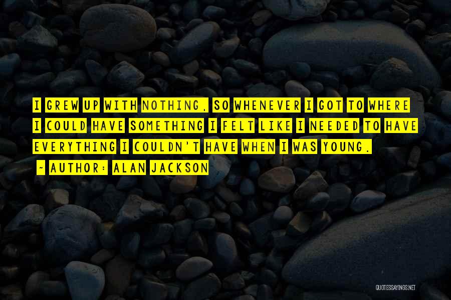 Alan Jackson Quotes: I Grew Up With Nothing, So Whenever I Got To Where I Could Have Something I Felt Like I Needed