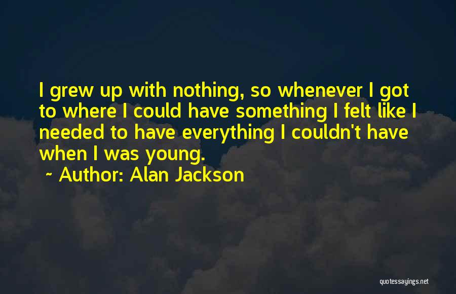 Alan Jackson Quotes: I Grew Up With Nothing, So Whenever I Got To Where I Could Have Something I Felt Like I Needed